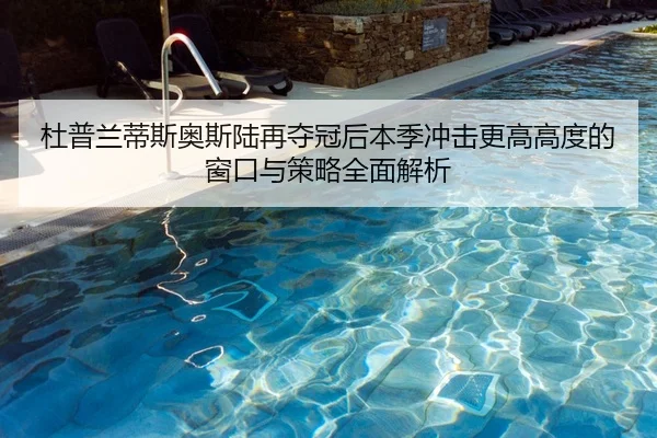 杜普兰蒂斯奥斯陆再夺冠后本季冲击更高高度的窗口与策略全面解析