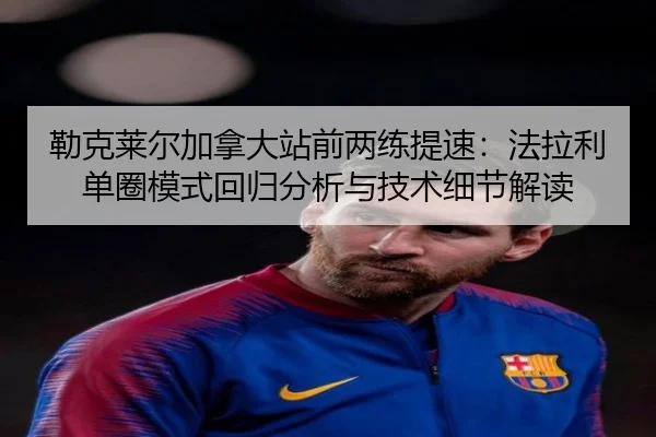 勒克莱尔加拿大站前两练提速：法拉利单圈模式回归分析与技术细节解读