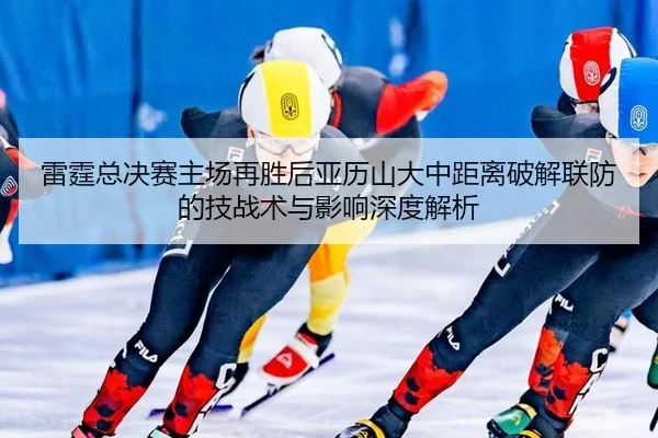雷霆总决赛主场再胜后亚历山大中距离破解联防的技战术与影响深度解析
