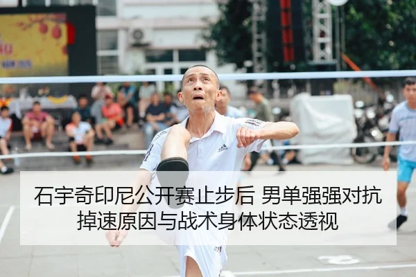 石宇奇印尼公开赛止步后 男单强强对抗掉速原因与战术身体状态透视