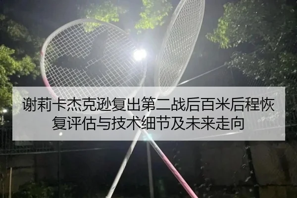 谢莉卡杰克逊复出第二战后百米后程恢复评估与技术细节及未来走向