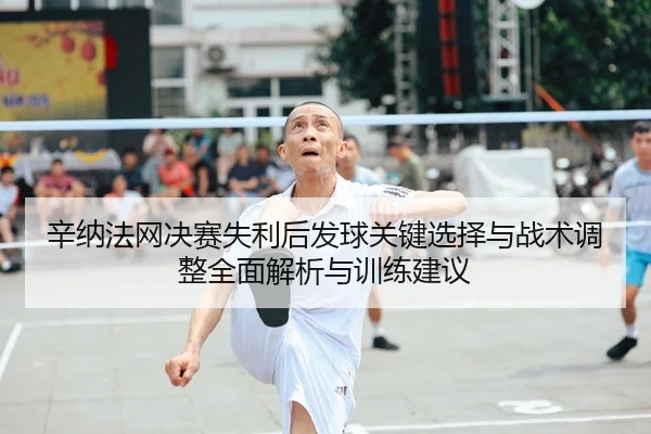 辛纳法网决赛失利后发球关键选择与战术调整全面解析与训练建议