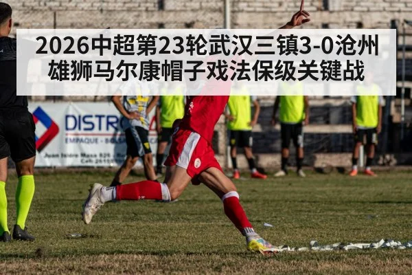 2026中超第23轮武汉三镇3-0沧州雄狮马尔康帽子戏法保级关键战