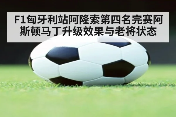 F1匈牙利站阿隆索第四名完赛阿斯顿马丁升级效果与老将状态