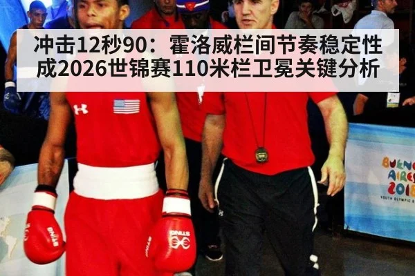 冲击12秒90：霍洛威栏间节奏稳定性成2026世锦赛110米栏卫冕关键分析