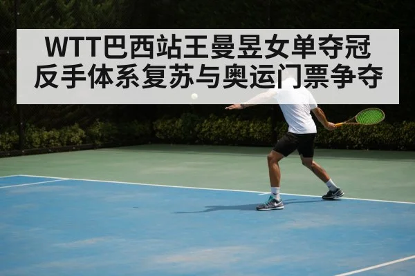 WTT巴西站王曼昱女单夺冠 反手体系复苏与奥运门票争夺