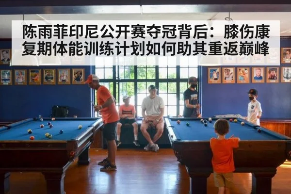 陈雨菲印尼公开赛夺冠背后:膝伤康复期体能训练计划如何助其重返巅峰