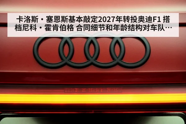 卡洛斯·塞恩斯基本敲定2027年转投奥迪F1 搭档尼科·霍肯伯格 合同细节和年龄结构对车队前景的深度影响分析