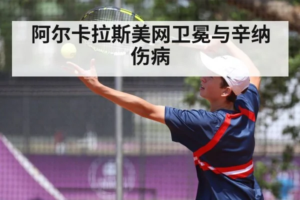 阿尔卡拉斯美网卫冕与辛纳伤病